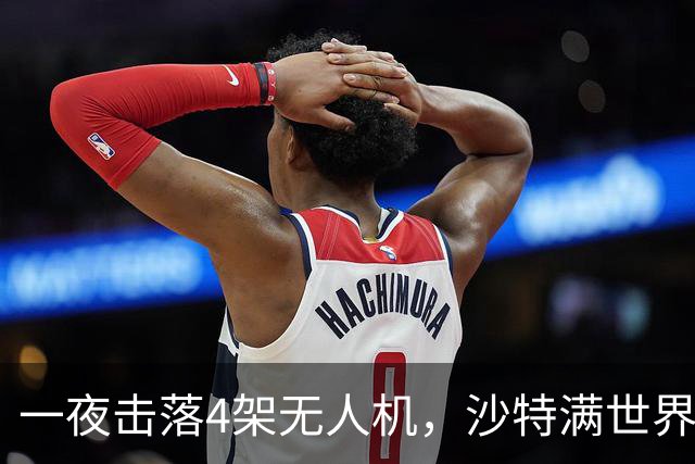 一夜击落4架无人机,沙特满世界求援,阿拉伯世界要抱团了?