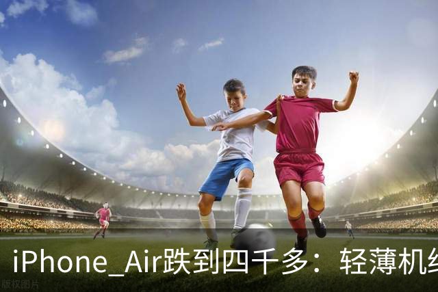 iPhone Air跌到四千多：轻薄机终于等到好价